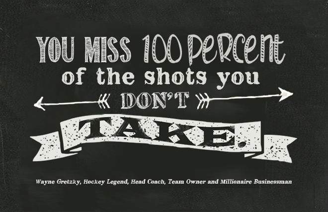 You miss 100 percent of the shots you don't take.